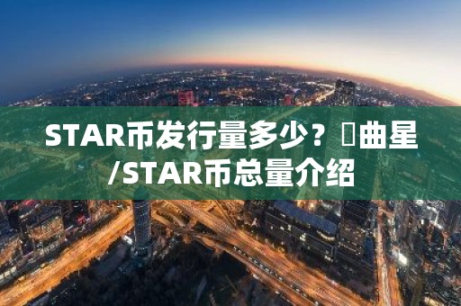 STAR币发行量多少？⽂曲星/STAR币总量介绍