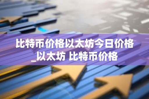 比特币价格以太坊今日价格_以太坊 比特币价格