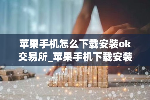苹果手机怎么下载安装ok交易所_苹果手机下载安装OK交易所指南