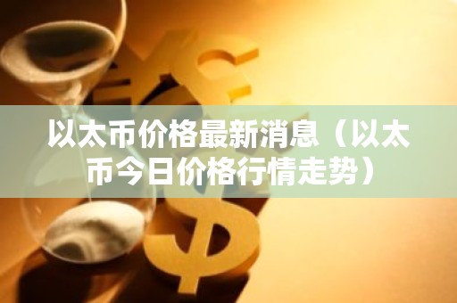 以太币价格最新消息（以太币今日价格行情走势）