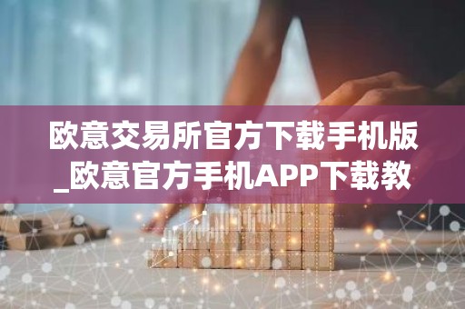 欧意交易所官方下载手机版_欧意官方手机APP下载教程