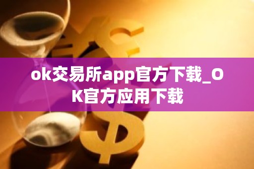 ok交易所app官方下载_OK官方应用下载