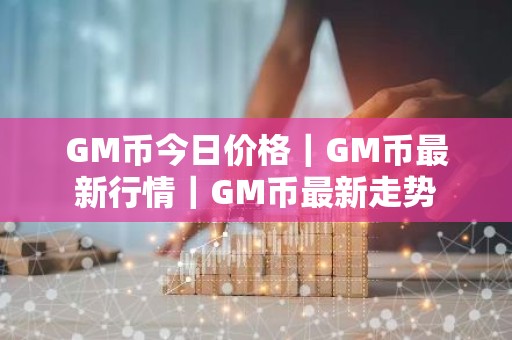 GM币今日价格｜GM币最新行情｜GM币最新走势