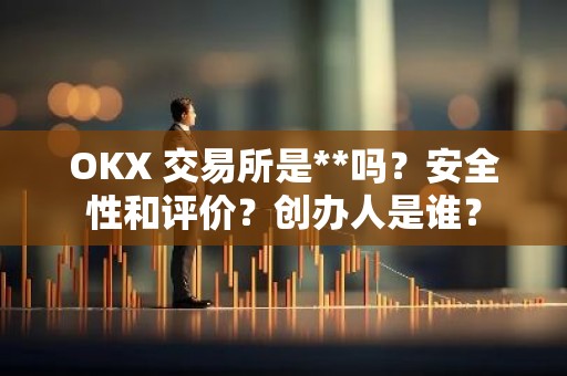 OKX 交易所是**吗？安全性和评价？创办人是谁？