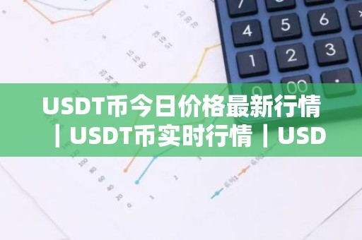 USDT币今日价格最新行情｜USDT币实时行情｜USDT币今日最新走势