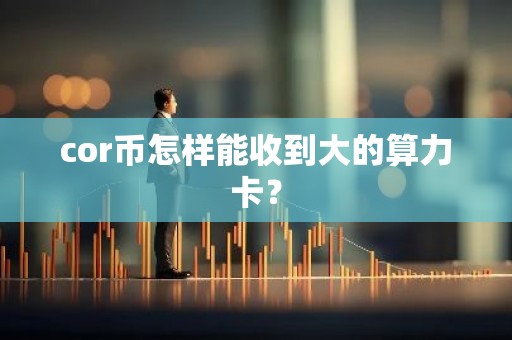 cor币怎样能收到大的算力卡？