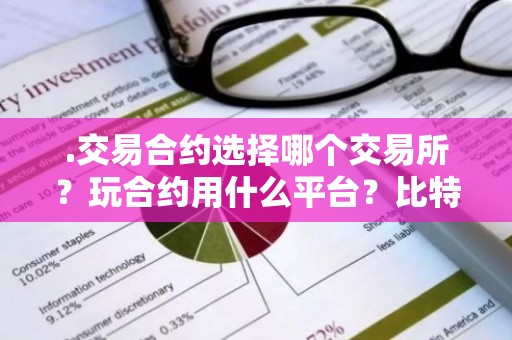 .交易合约选择哪个交易所？玩合约用什么平台？比特币合约交易怎么选择平台？
