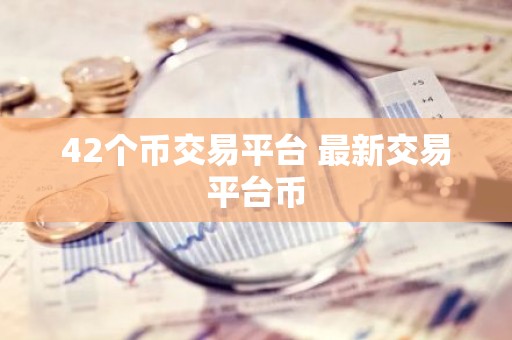 42个币交易平台 最新交易平台币