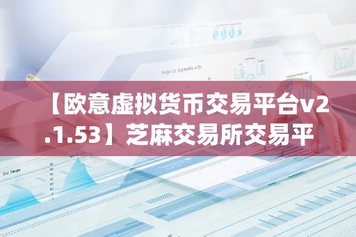 【欧意虚拟货币交易平台v2.1.53】芝麻交易所交易平台app官网下载最新版本