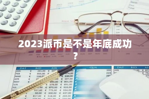 2023派币是不是年底成功？
