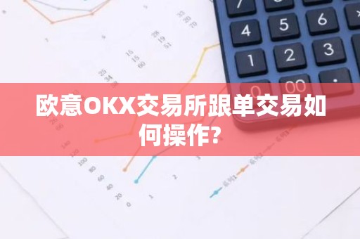 欧意OKX交易所跟单交易如何操作?