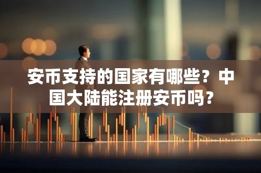 安币支持的国家有哪些？中国大陆能注册安币吗？