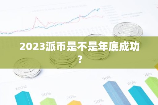 2023派币是不是年底成功？