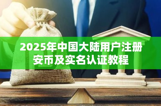 2025年中国大陆用户注册安币及实名认证教程