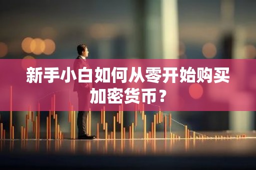 新手小白如何从零开始购买加密货币？