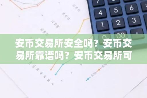 安币交易所安全吗？安币交易所靠谱吗？安币交易所可靠吗？