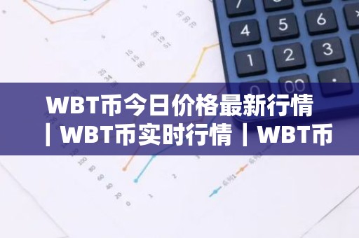 WBT币今日价格最新行情｜WBT币实时行情｜WBT币今日最新走势