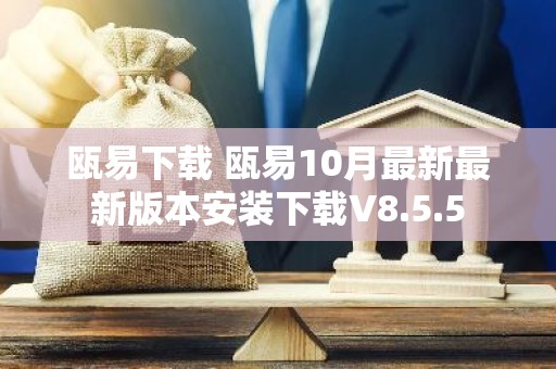 瓯易下载 瓯易10月最新最新版本安装下载V8.5.5