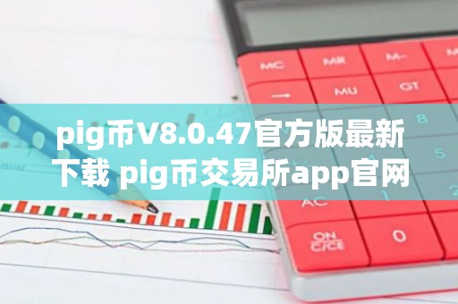 pig币V8.0.47官方版最新下载 pig币交易所app官网下载