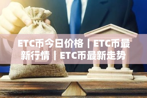 ETC币今日价格｜ETC币最新行情｜ETC币最新走势