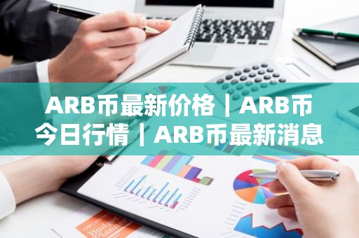 ARB币最新价格｜ARB币今日行情｜ARB币最新消息