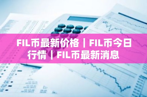 FIL币最新价格｜FIL币今日行情｜FIL币最新消息