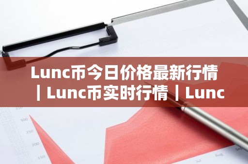 Lunc币今日价格最新行情｜Lunc币实时行情｜Lunc币今日最新走势