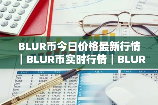 BLUR币今日价格最新行情｜BLUR币实时行情｜BLUR币今日最新走势