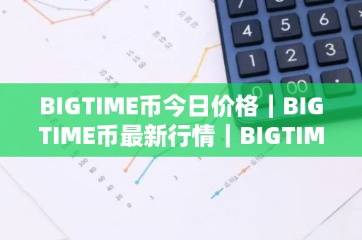 BIGTIME币今日价格｜BIGTIME币最新行情｜BIGTIME币最新走势