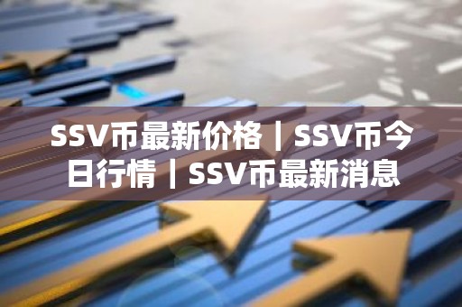 SSV币最新价格｜SSV币今日行情｜SSV币最新消息