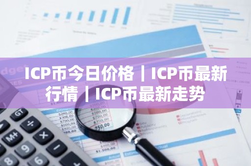 ICP币今日价格｜ICP币最新行情｜ICP币最新走势