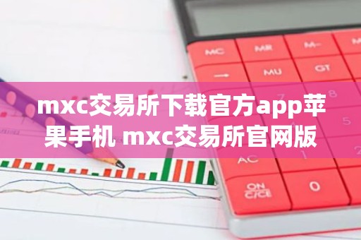 mxc交易所下载官方app苹果手机 mxc交易所官网版下载