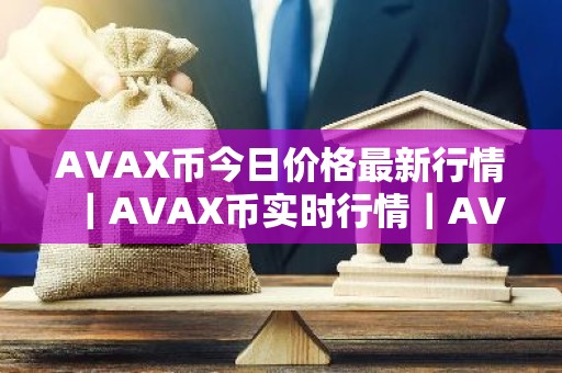 AVAX币今日价格最新行情｜AVAX币实时行情｜AVAX币今日最新走势