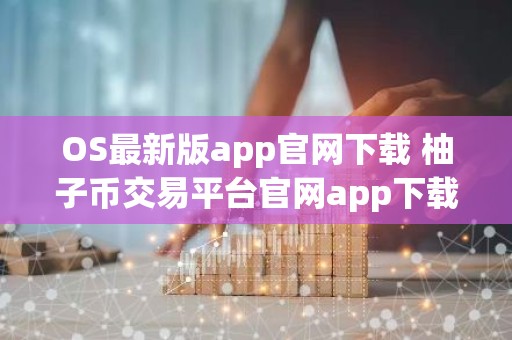 OS最新版app官网下载 柚子币交易平台官网app下载最新版