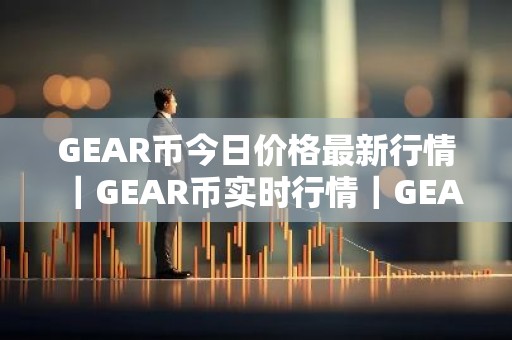GEAR币今日价格最新行情｜GEAR币实时行情｜GEAR币今日最新走势