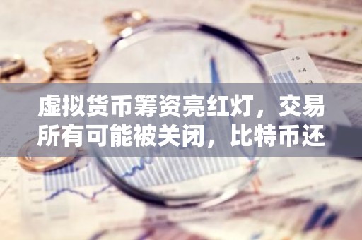 虚拟货币筹资亮红灯，交易所有可能被关闭，比特币还会火吗？