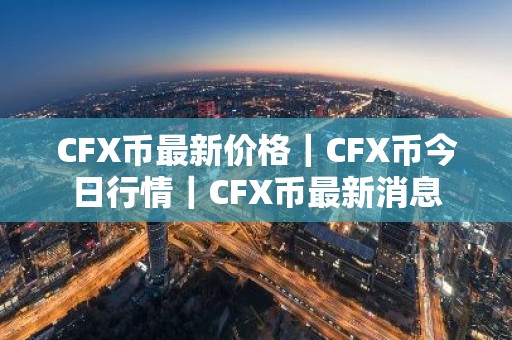 CFX币最新价格｜CFX币今日行情｜CFX币最新消息