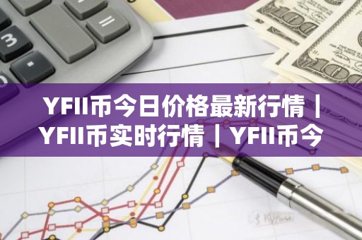 YFII币今日价格最新行情｜YFII币实时行情｜YFII币今日最新走势