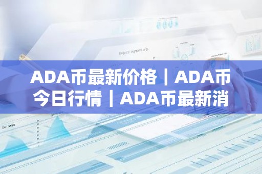 ADA币最新价格｜ADA币今日行情｜ADA币最新消息