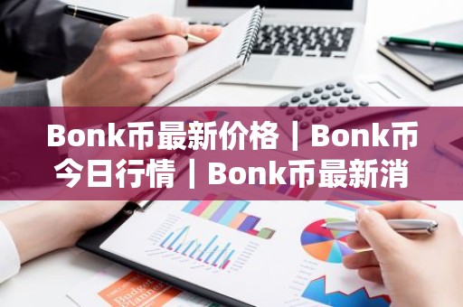 Bonk币最新价格｜Bonk币今日行情｜Bonk币最新消息