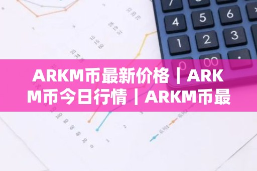 ARKM币最新价格｜ARKM币今日行情｜ARKM币最新消息