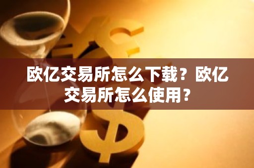 欧亿交易所怎么下载？欧亿交易所怎么使用？