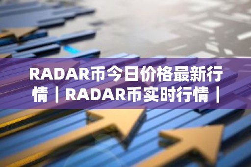 RADAR币今日价格最新行情｜RADAR币实时行情｜RADAR币今日最新走势
