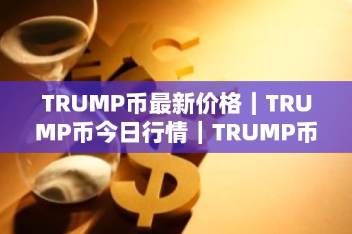 TRUMP币最新价格｜TRUMP币今日行情｜TRUMP币最新消息