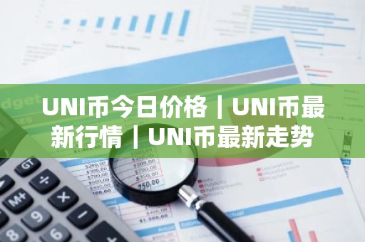 UNI币今日价格｜UNI币最新行情｜UNI币最新走势