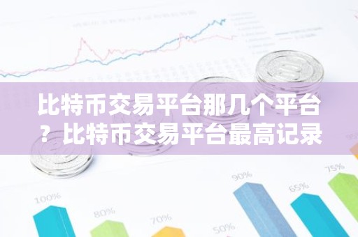 比特币交易平台那几个平台？比特币交易平台最高记录