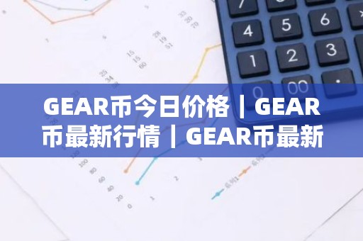 GEAR币今日价格｜GEAR币最新行情｜GEAR币最新走势