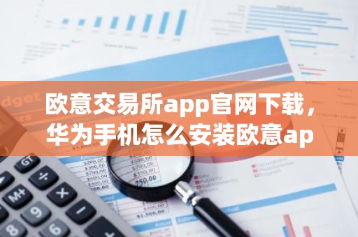 欧意交易所app官网下载，华为手机怎么安装欧意app?