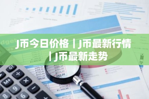 J币今日价格｜J币最新行情｜J币最新走势