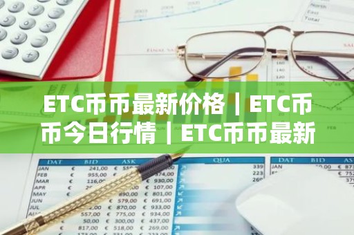 ETC币币最新价格｜ETC币币今日行情｜ETC币币最新消息